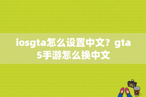 iosgta怎么设置中文？gta5手游怎么换中文