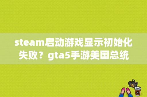 steam启动游戏显示初始化失败？gta5手游美国总统