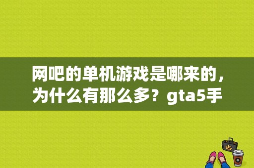 网吧的单机游戏是哪来的，为什么有那么多？gta5手游正版下载用