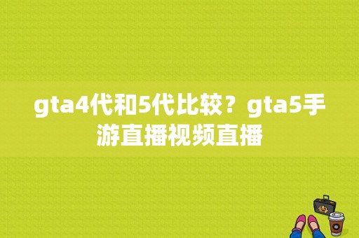 gta4代和5代比较？gta5手游直播视频直播