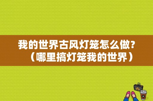 我的世界古风灯笼怎么做？（哪里搞灯笼我的世界）