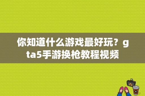 你知道什么游戏最好玩？gta5手游换枪教程视频