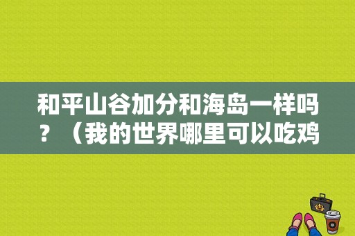 和平山谷加分和海岛一样吗？（我的世界哪里可以吃鸡）