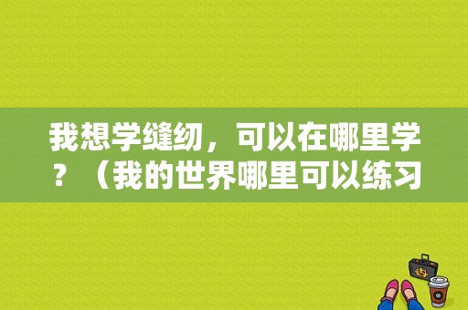 我想学缝纫，可以在哪里学？（我的世界哪里可以练习技术）