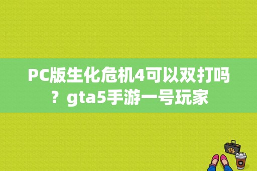 PC版生化危机4可以双打吗？gta5手游一号玩家