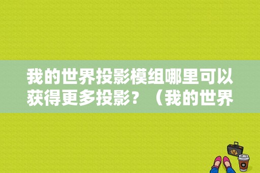 我的世界投影模组哪里可以获得更多投影？（我的世界模组发布在哪里）