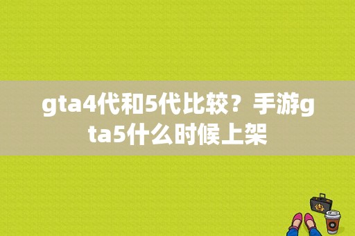gta4代和5代比较？手游gta5什么时候上架