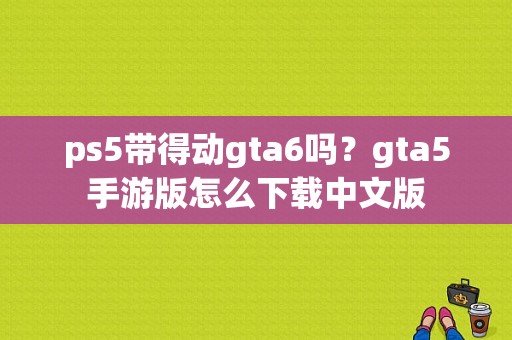ps5带得动gta6吗？gta5手游版怎么下载中文版