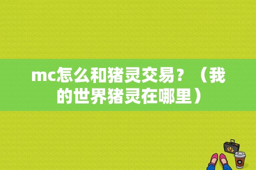 mc怎么和猪灵交易？（我的世界猪灵在哪里）