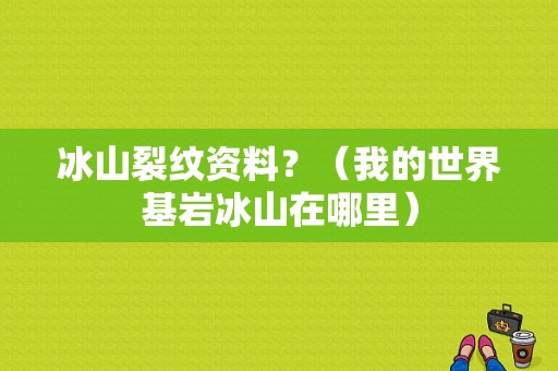冰山裂纹资料？（我的世界基岩冰山在哪里）