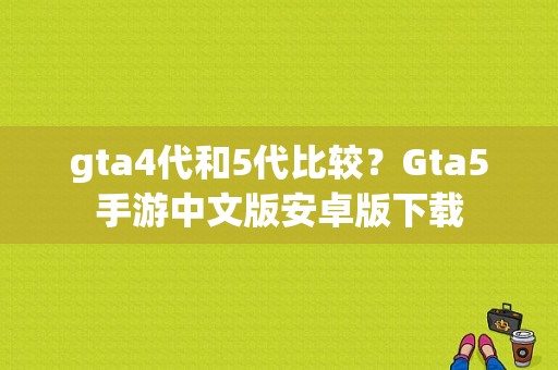 gta4代和5代比较？Gta5手游中文版安卓版下载