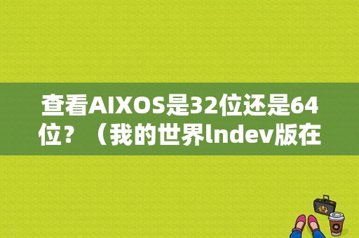 查看AIXOS是32位还是64位？（我的世界lndev版在哪里）