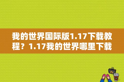 我的世界国际版1.17下载教程？1.17我的世界哪里下载