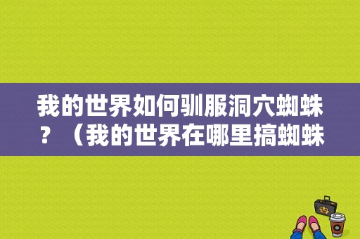 我的世界如何驯服洞穴蜘蛛？（我的世界在哪里搞蜘蛛）