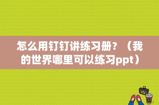 怎么用钉钉讲练习册？（我的世界哪里可以练习ppt）