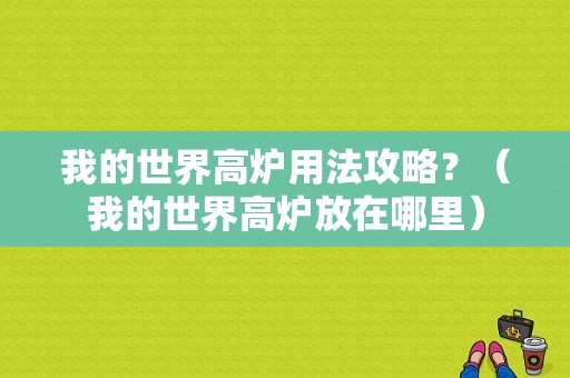 我的世界高炉用法攻略？（我的世界高炉放在哪里）