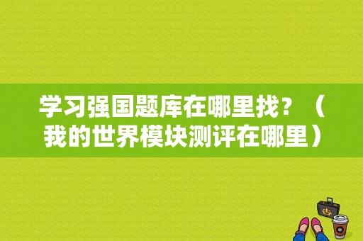 学习强国题库在哪里找？（我的世界模块测评在哪里）