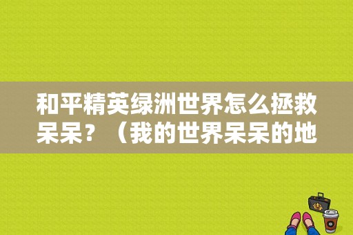和平精英绿洲世界怎么拯救呆呆？（我的世界呆呆的地图在哪里）
