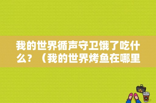 我的世界循声守卫饿了吃什么？（我的世界烤鱼在哪里做的）