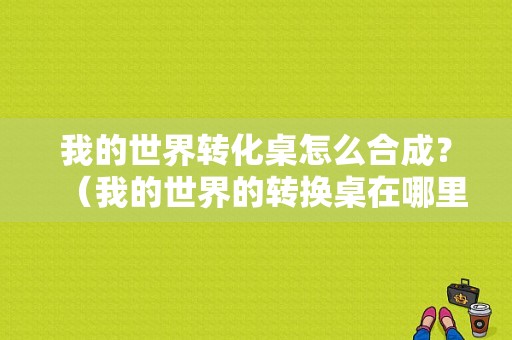 我的世界转化桌怎么合成？（我的世界的转换桌在哪里）