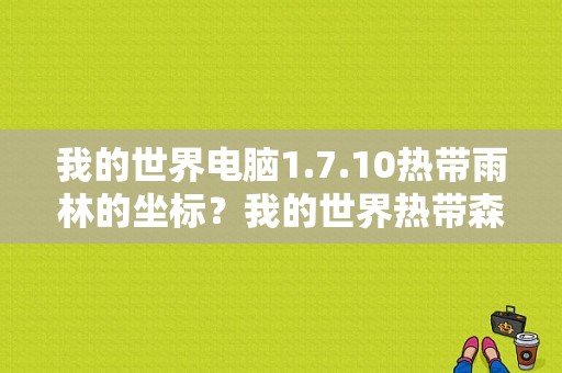我的世界电脑1.7.10热带雨林的坐标？我的世界热带森林在哪里