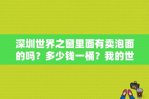 深圳世界之窗里面有卖泡面的吗？多少钱一桶？我的世界泡面哪里有卖