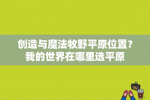 创造与魔法牧野平原位置？我的世界在哪里选平原