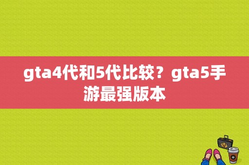 gta4代和5代比较？gta5手游最强版本