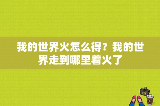 我的世界火怎么得？我的世界走到哪里着火了