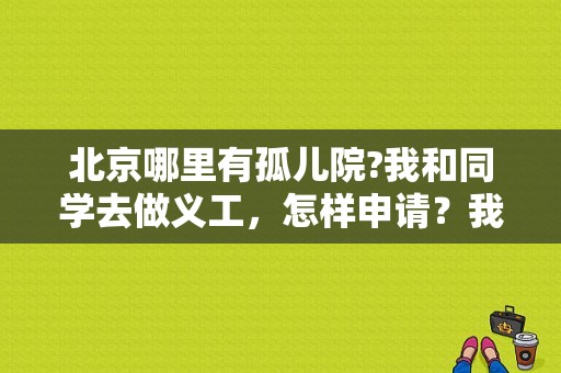 北京哪里有孤儿院?我和同学去做义工，怎样申请？我的世界福利院在哪里